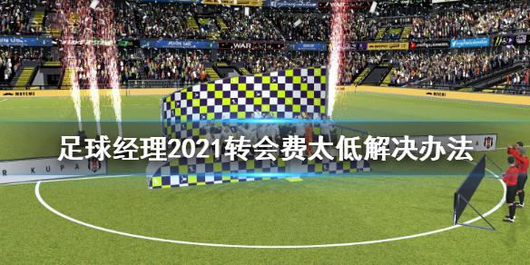 《足球经理2021》转会费太低怎么办 转会费太低解决办法