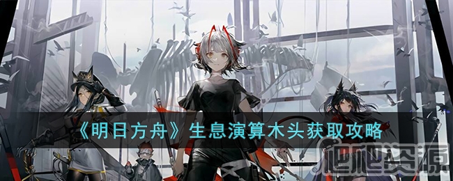 明日方舟生息演算木头获得方法_明日方舟生息演算木头怎么获得