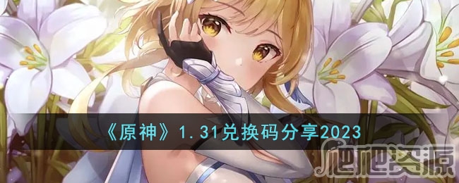 原神1.31兑换码分享2023_原神1.31兑换码是什么2023