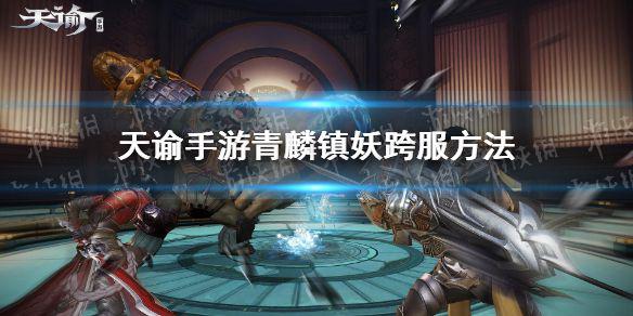 《天谕手游》青麟镇妖怎么跨服 青麟镇妖跨服方法介绍