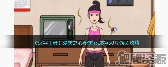 汉字王者爱美之心帮美女减掉50斤通关攻略_汉字王者爱美之心帮美女减掉50斤怎么通关