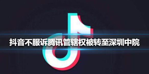 抖音不服诉腾讯管辖权被转至深圳中院怎么回事 抖音不服诉腾讯管辖权被转至深圳中院介绍