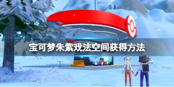 《宝可梦朱紫》戏法空间怎么获得？戏法空间获得方法