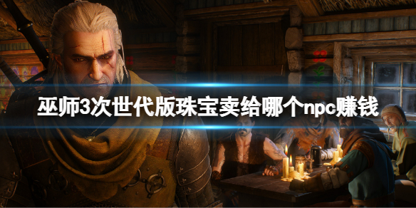 《巫师3次世代版》珠宝卖给哪个npc赚钱？珠宝交易指南